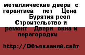 металлические двери ,с гарантией 10 лет. › Цена ­ 9 900 - Бурятия респ. Строительство и ремонт » Двери, окна и перегородки   